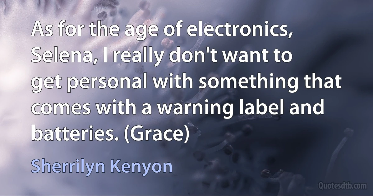 As for the age of electronics, Selena, I really don't want to get personal with something that comes with a warning label and batteries. (Grace) (Sherrilyn Kenyon)