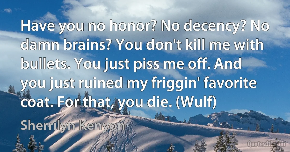 Have you no honor? No decency? No damn brains? You don't kill me with bullets. You just piss me off. And you just ruined my friggin' favorite coat. For that, you die. (Wulf) (Sherrilyn Kenyon)