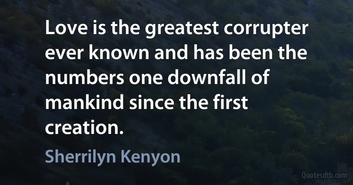 Love is the greatest corrupter ever known and has been the numbers one downfall of mankind since the first creation. (Sherrilyn Kenyon)