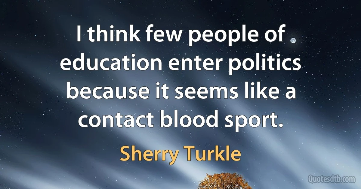 I think few people of education enter politics because it seems like a contact blood sport. (Sherry Turkle)