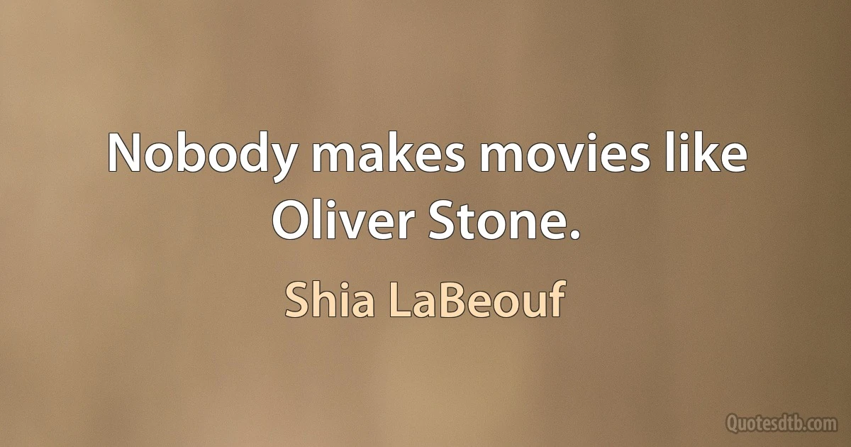 Nobody makes movies like Oliver Stone. (Shia LaBeouf)