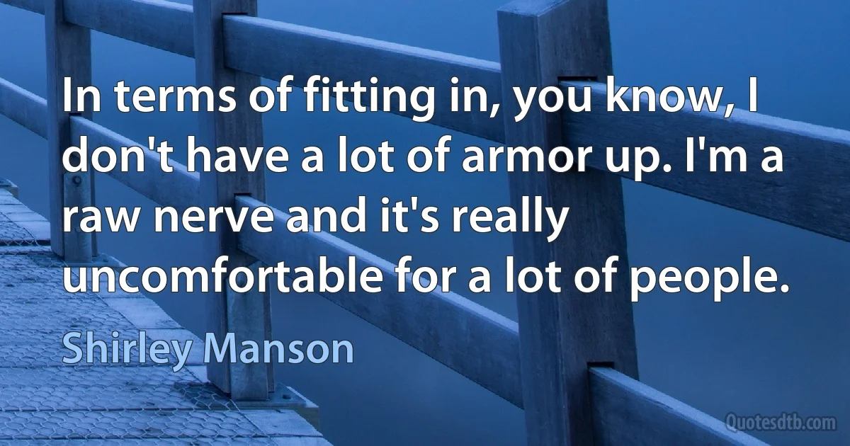 In terms of fitting in, you know, I don't have a lot of armor up. I'm a raw nerve and it's really uncomfortable for a lot of people. (Shirley Manson)