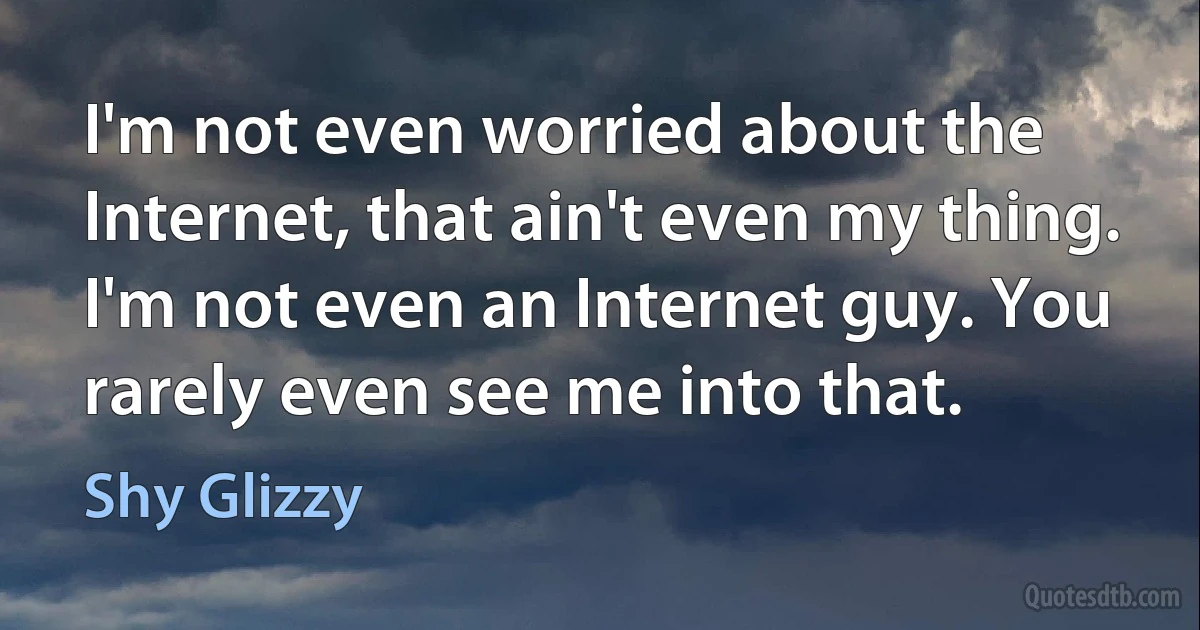 I'm not even worried about the Internet, that ain't even my thing. I'm not even an Internet guy. You rarely even see me into that. (Shy Glizzy)