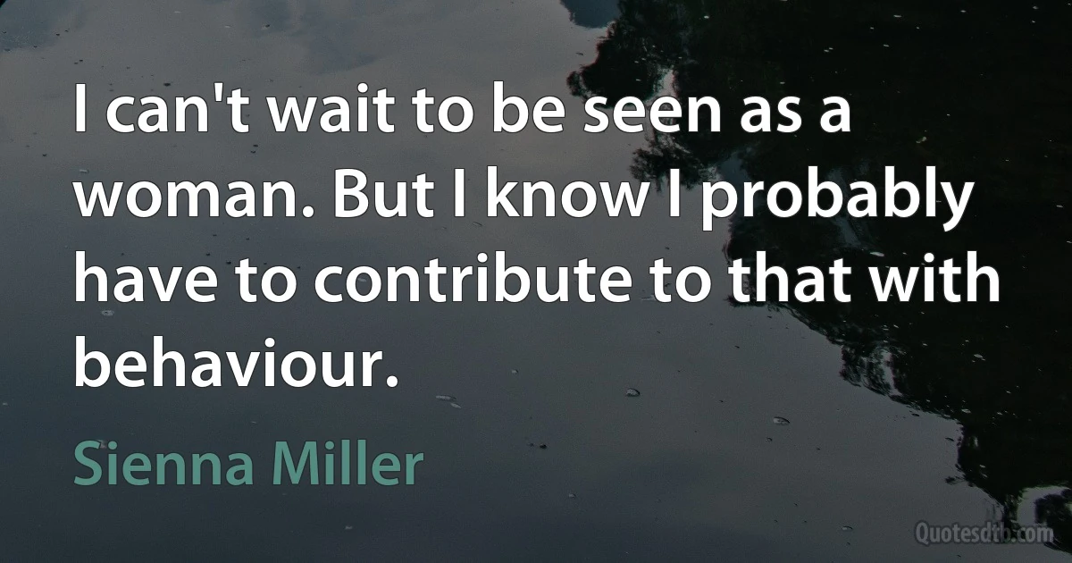 I can't wait to be seen as a woman. But I know I probably have to contribute to that with behaviour. (Sienna Miller)