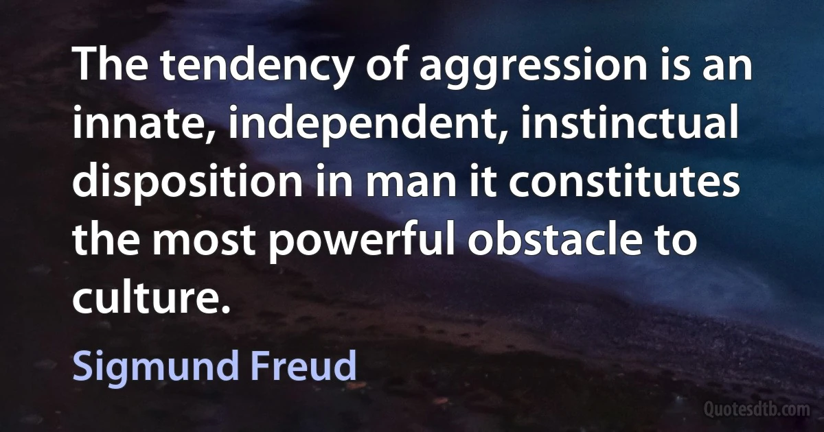 The tendency of aggression is an innate, independent, instinctual disposition in man it constitutes the most powerful obstacle to culture. (Sigmund Freud)