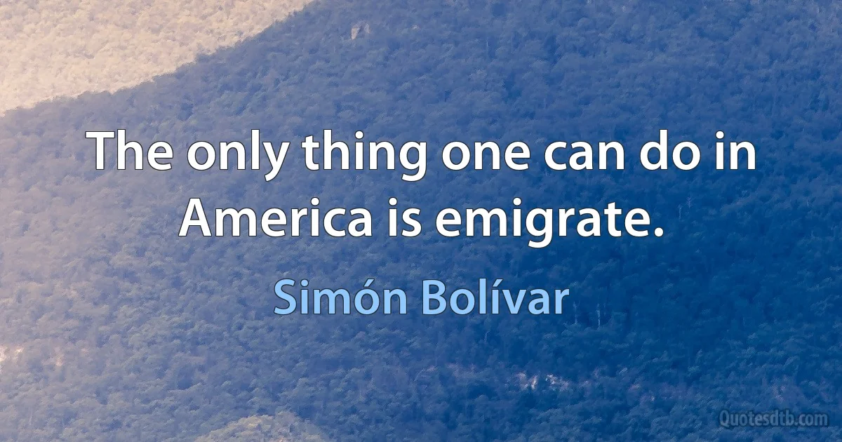 The only thing one can do in America is emigrate. (Simón Bolívar)