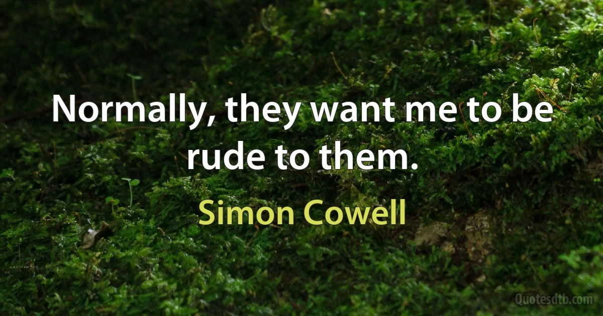 Normally, they want me to be rude to them. (Simon Cowell)