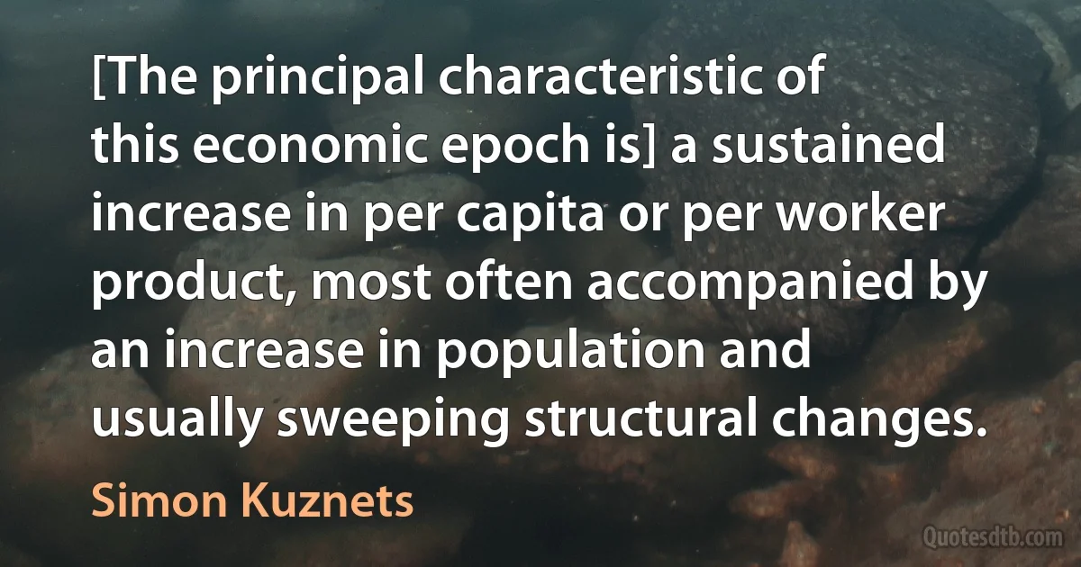 [The principal characteristic of this economic epoch is] a sustained increase in per capita or per worker product, most often accompanied by an increase in population and usually sweeping structural changes. (Simon Kuznets)