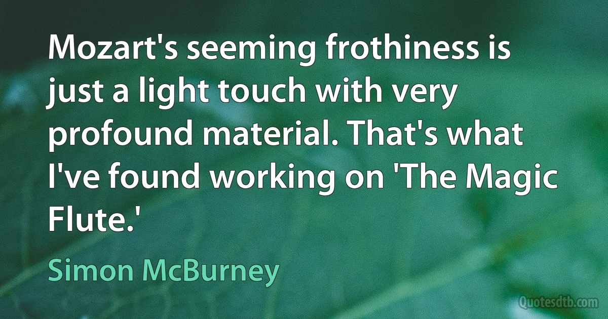 Mozart's seeming frothiness is just a light touch with very profound material. That's what I've found working on 'The Magic Flute.' (Simon McBurney)