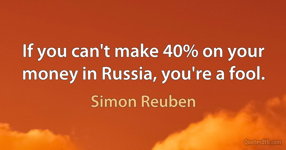 If you can't make 40% on your money in Russia, you're a fool. (Simon Reuben)