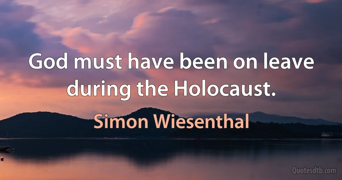 God must have been on leave during the Holocaust. (Simon Wiesenthal)