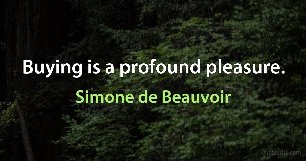 Buying is a profound pleasure. (Simone de Beauvoir)