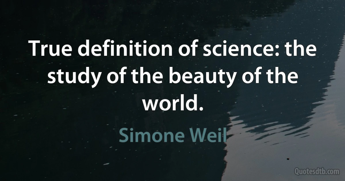 True definition of science: the study of the beauty of the world. (Simone Weil)