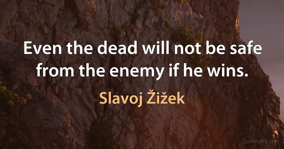 Even the dead will not be safe from the enemy if he wins. (Slavoj Žižek)