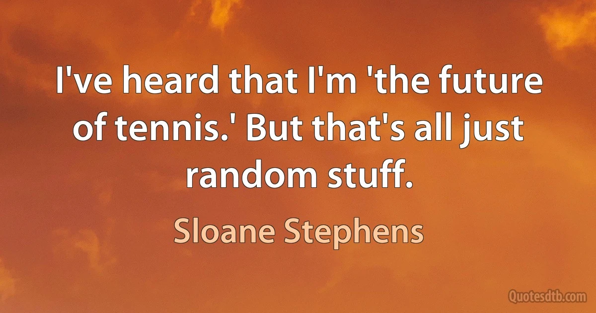 I've heard that I'm 'the future of tennis.' But that's all just random stuff. (Sloane Stephens)