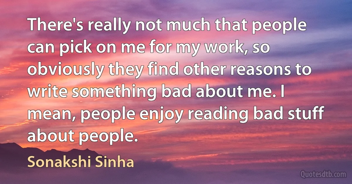 There's really not much that people can pick on me for my work, so obviously they find other reasons to write something bad about me. I mean, people enjoy reading bad stuff about people. (Sonakshi Sinha)