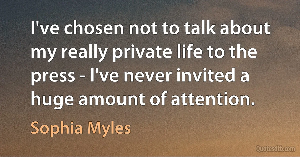 I've chosen not to talk about my really private life to the press - I've never invited a huge amount of attention. (Sophia Myles)