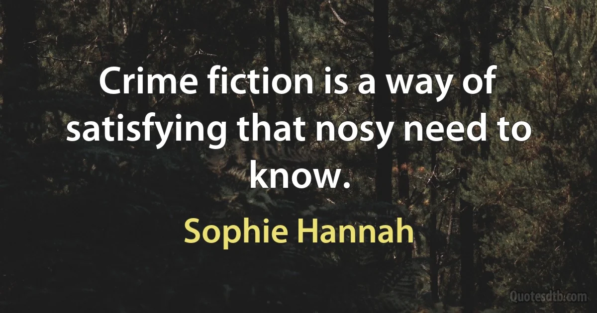 Crime fiction is a way of satisfying that nosy need to know. (Sophie Hannah)