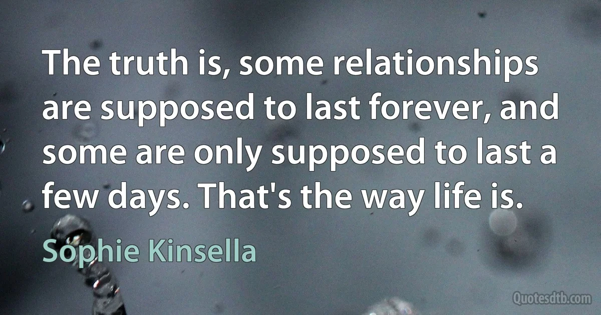 The truth is, some relationships are supposed to last forever, and some are only supposed to last a few days. That's the way life is. (Sophie Kinsella)