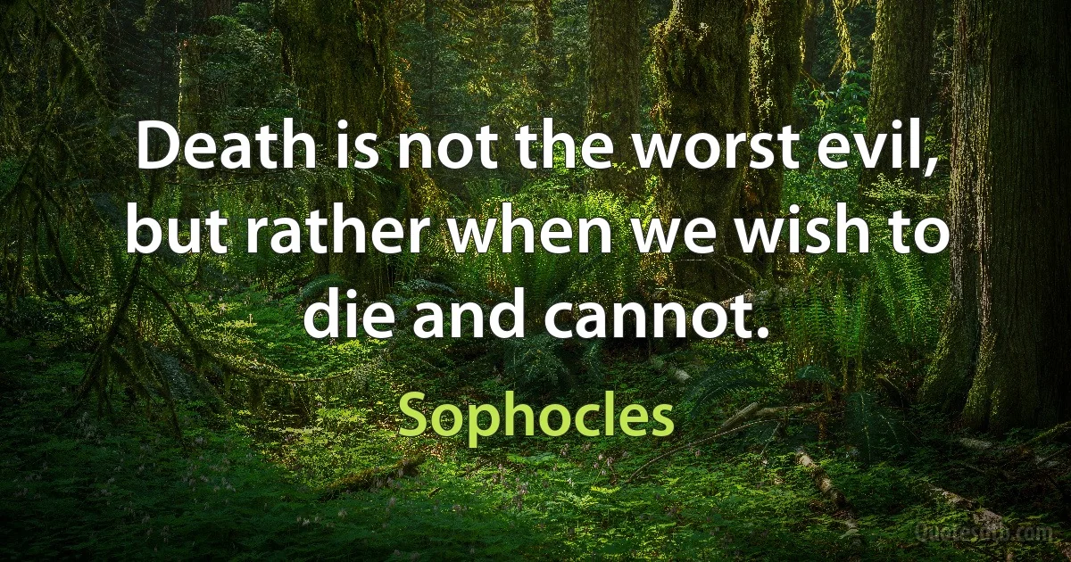 Death is not the worst evil, but rather when we wish to die and cannot. (Sophocles)