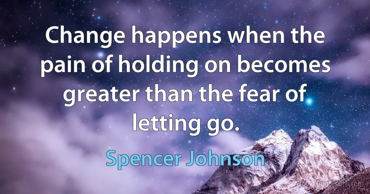 Change happens when the pain of holding on becomes greater than the fear of letting go. (Spencer Johnson)