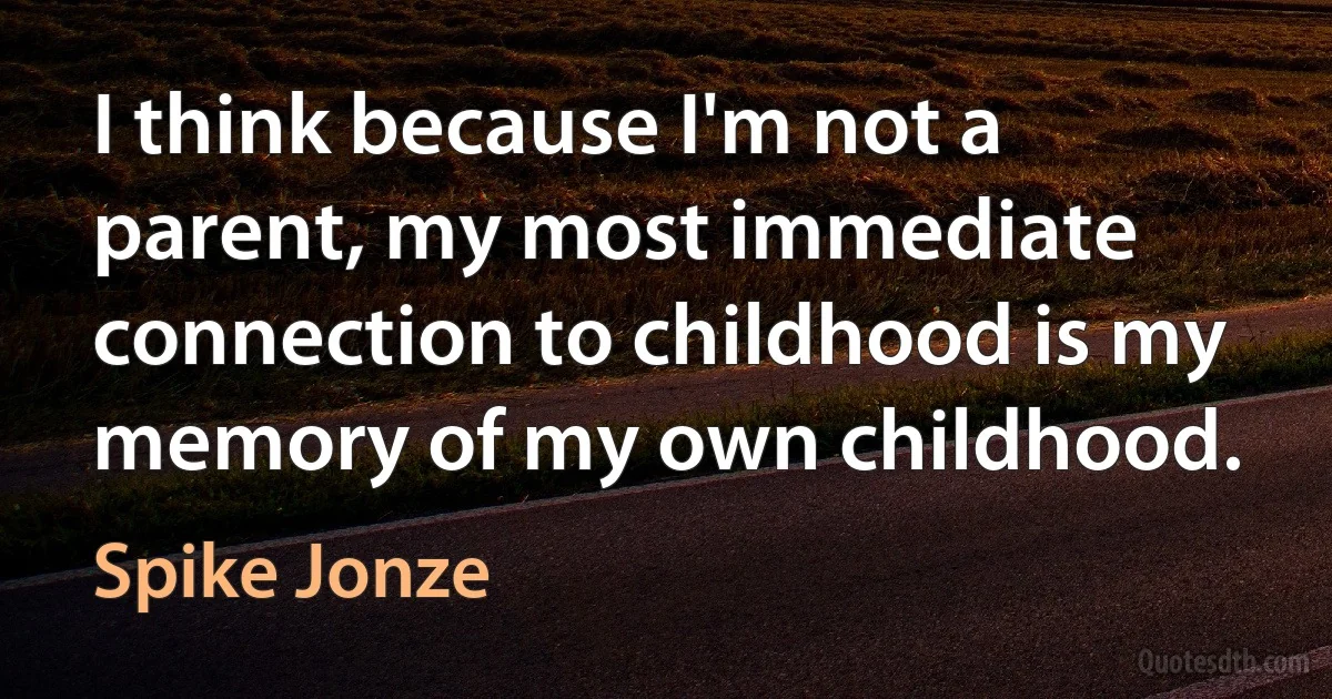 I think because I'm not a parent, my most immediate connection to childhood is my memory of my own childhood. (Spike Jonze)