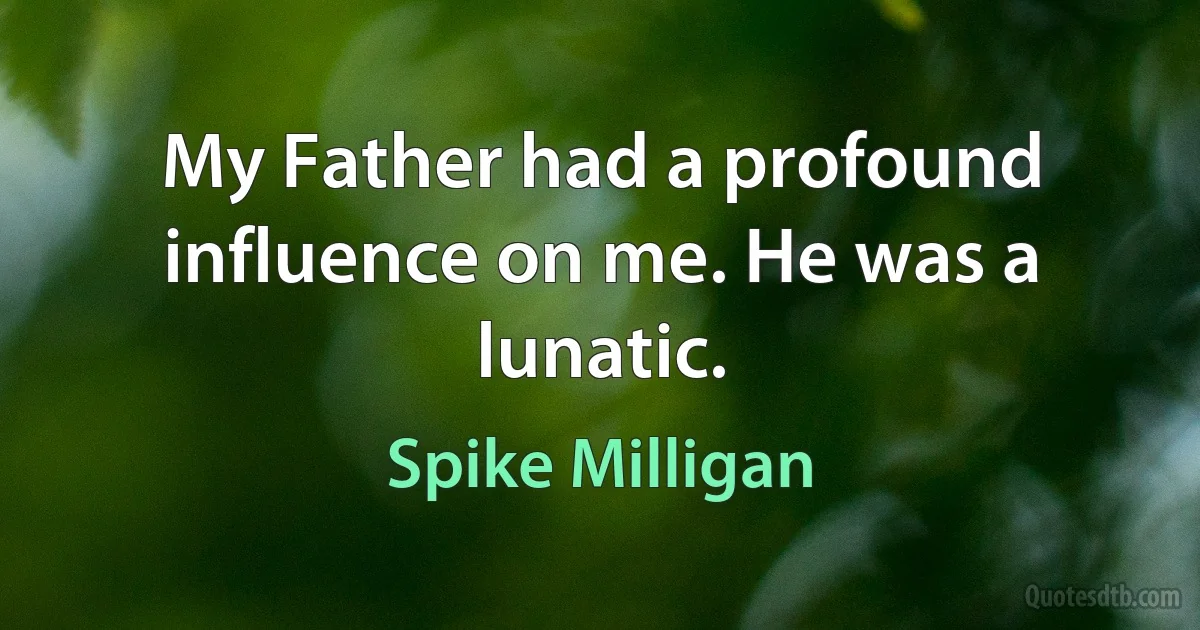 My Father had a profound influence on me. He was a lunatic. (Spike Milligan)