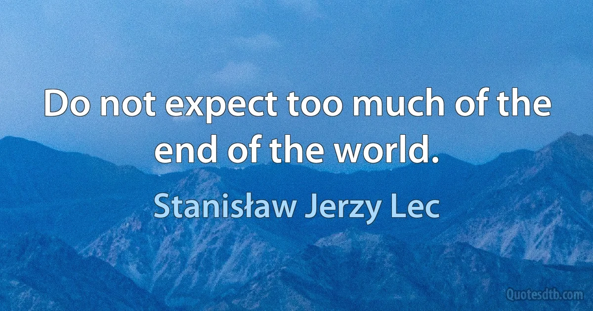 Do not expect too much of the end of the world. (Stanisław Jerzy Lec)