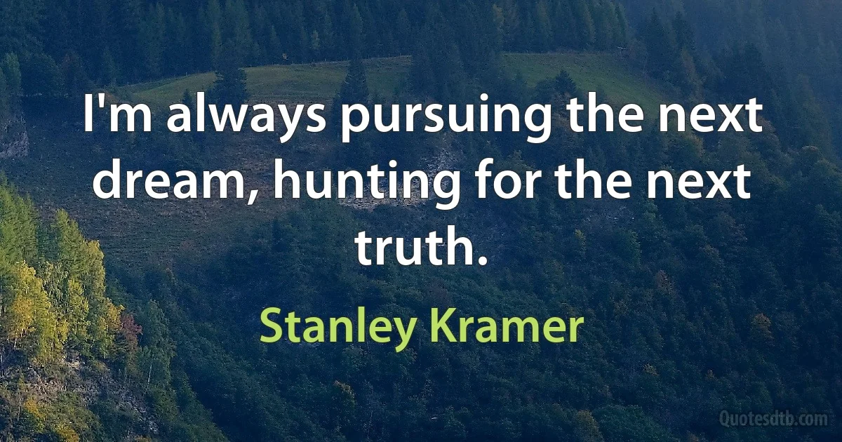 I'm always pursuing the next dream, hunting for the next truth. (Stanley Kramer)