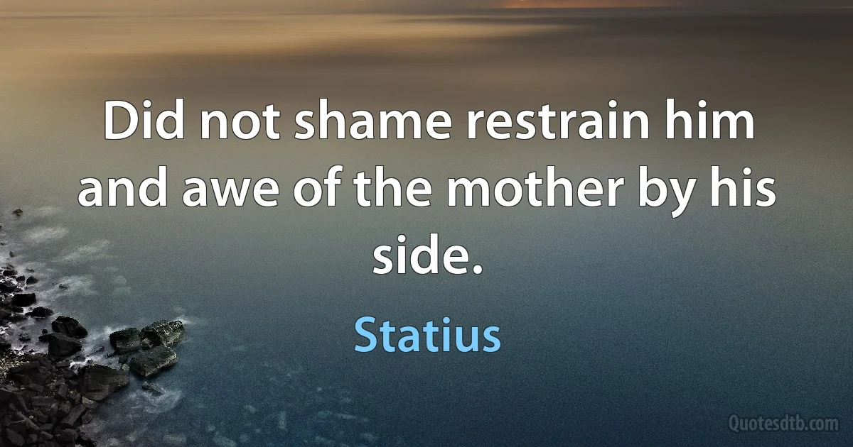 Did not shame restrain him and awe of the mother by his side. (Statius)