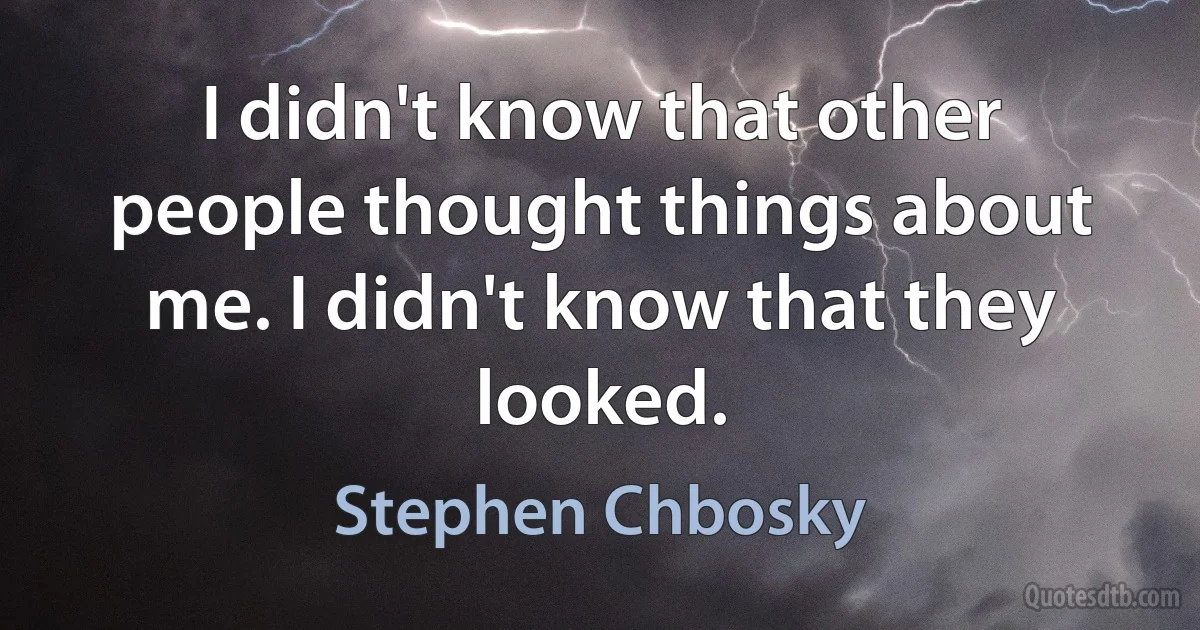 I didn't know that other people thought things about me. I didn't know that they looked. (Stephen Chbosky)