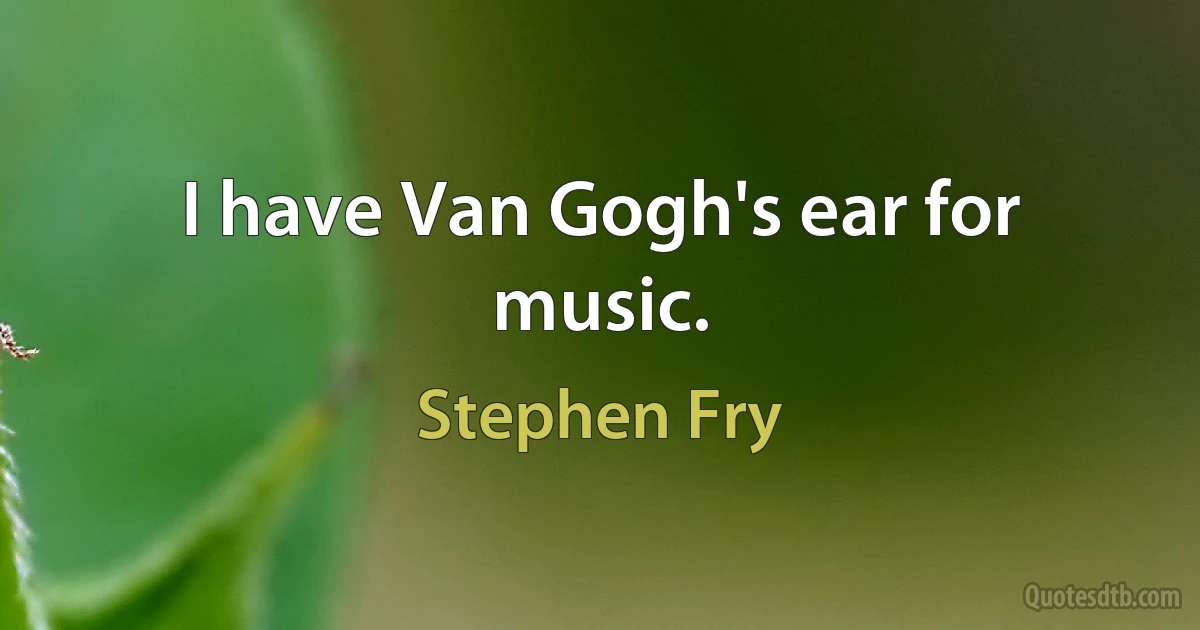 I have Van Gogh's ear for music. (Stephen Fry)