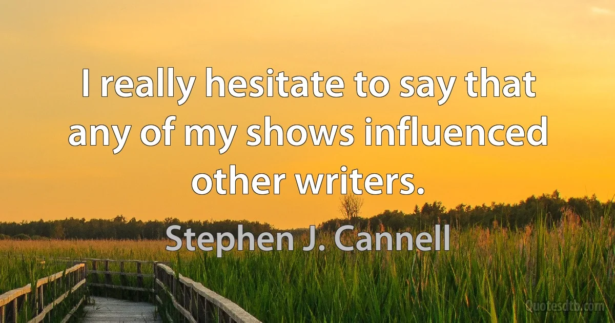 I really hesitate to say that any of my shows influenced other writers. (Stephen J. Cannell)