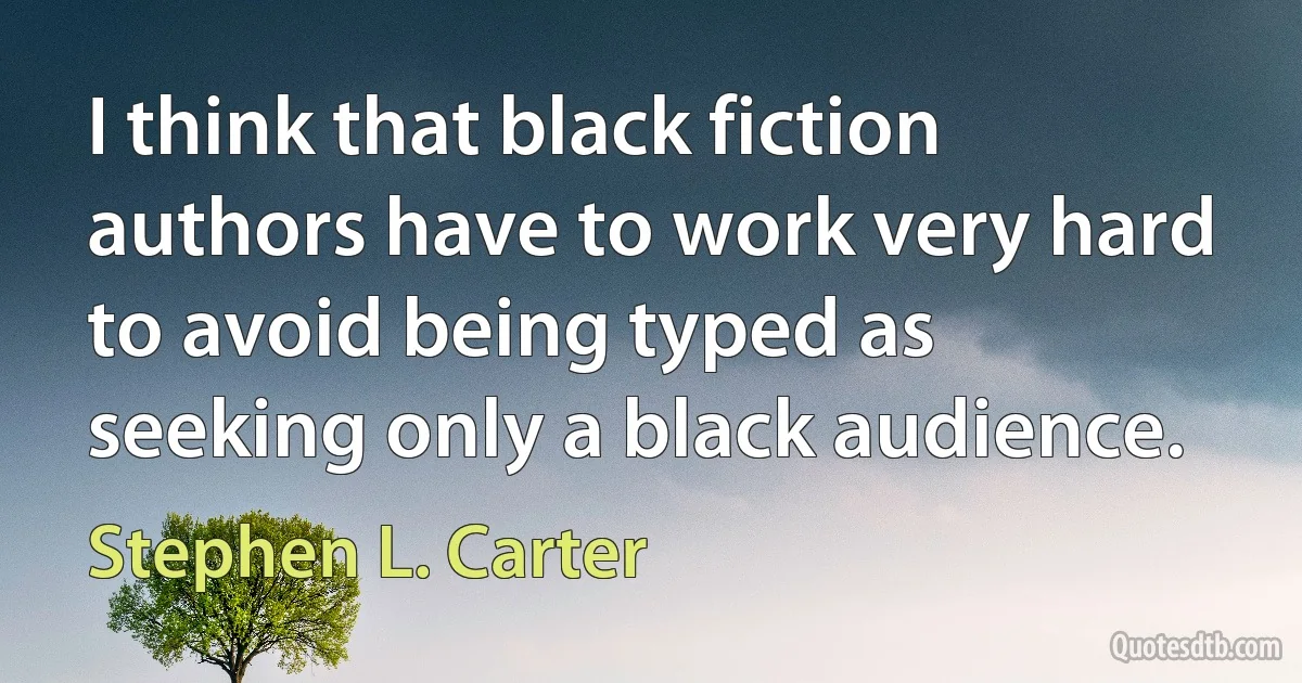 I think that black fiction authors have to work very hard to avoid being typed as seeking only a black audience. (Stephen L. Carter)