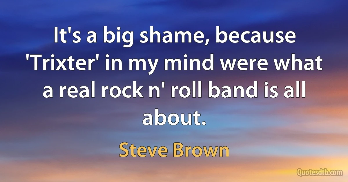 It's a big shame, because 'Trixter' in my mind were what a real rock n' roll band is all about. (Steve Brown)