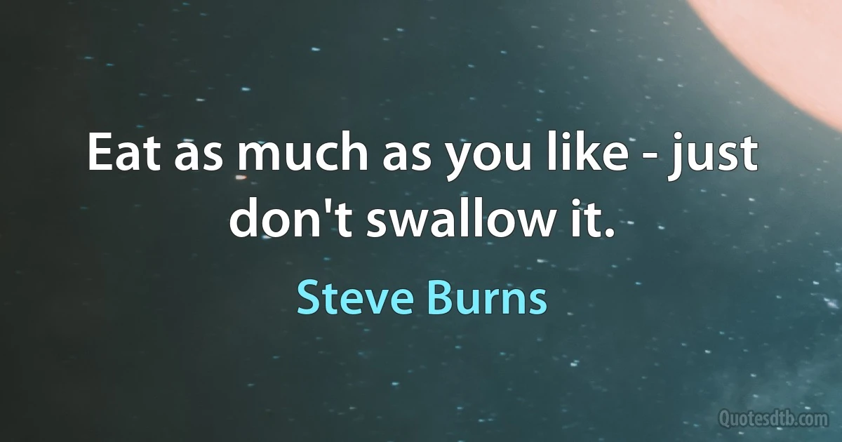 Eat as much as you like - just don't swallow it. (Steve Burns)