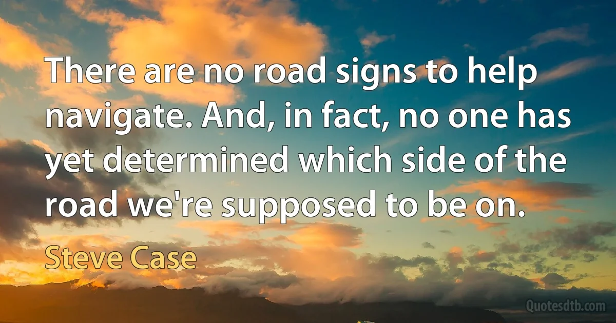 There are no road signs to help navigate. And, in fact, no one has yet determined which side of the road we're supposed to be on. (Steve Case)