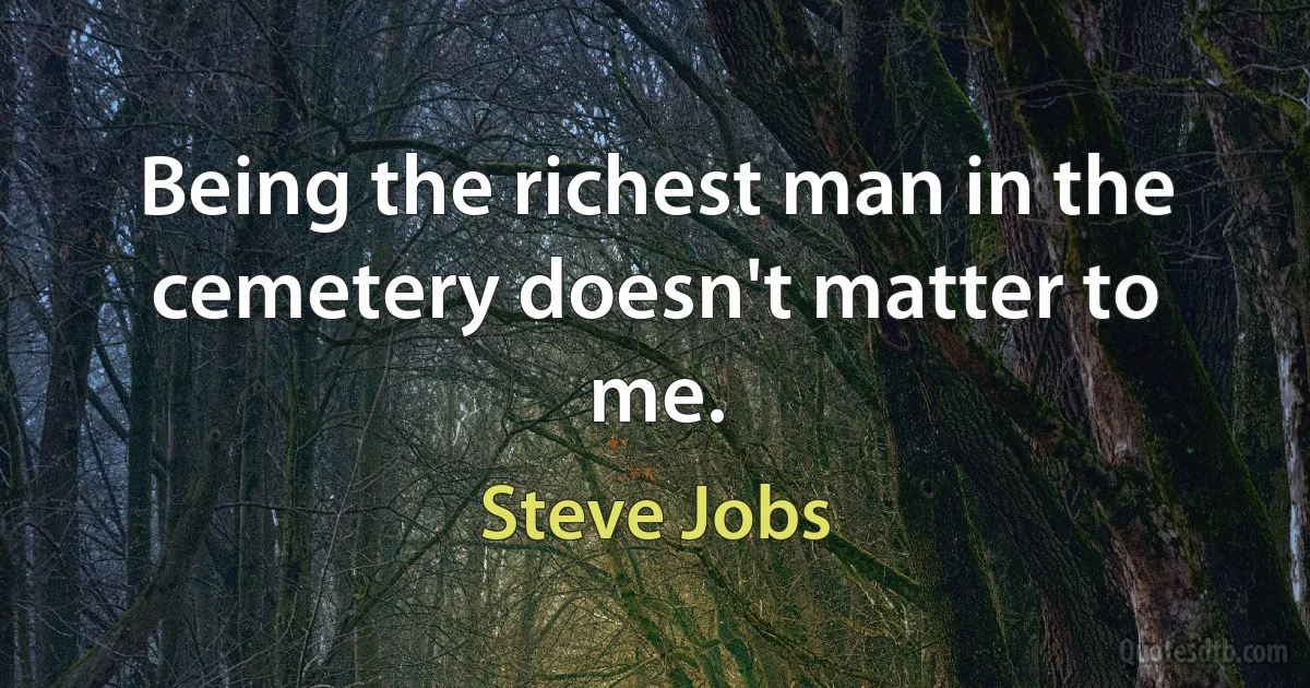 Being the richest man in the cemetery doesn't matter to me. (Steve Jobs)