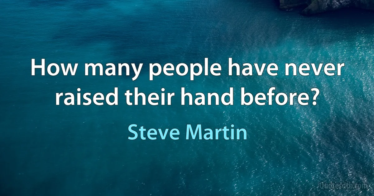 How many people have never raised their hand before? (Steve Martin)