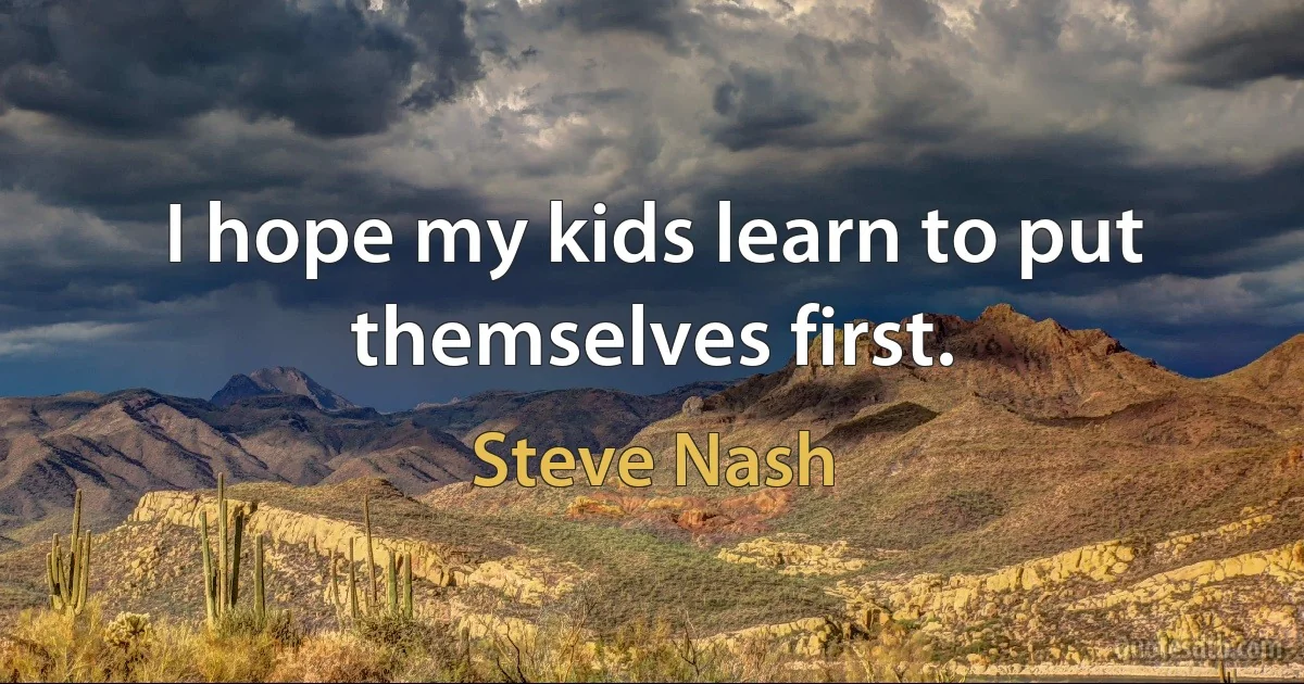 I hope my kids learn to put themselves first. (Steve Nash)