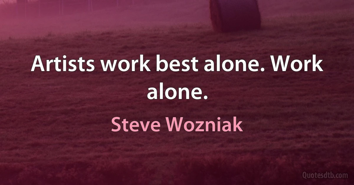 Artists work best alone. Work alone. (Steve Wozniak)