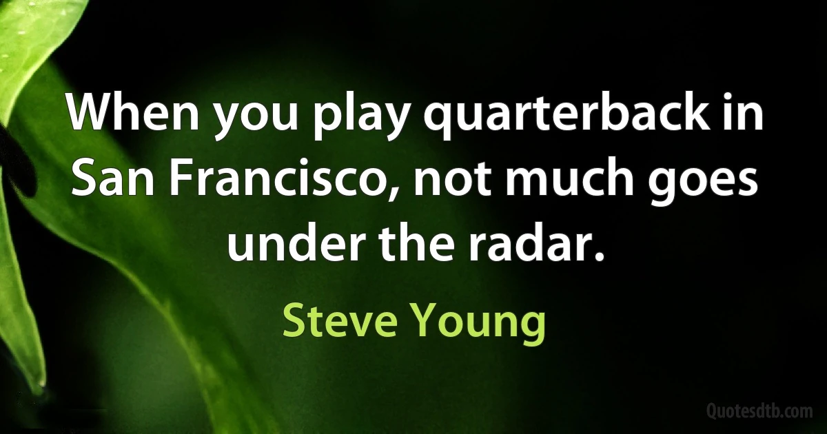 When you play quarterback in San Francisco, not much goes under the radar. (Steve Young)