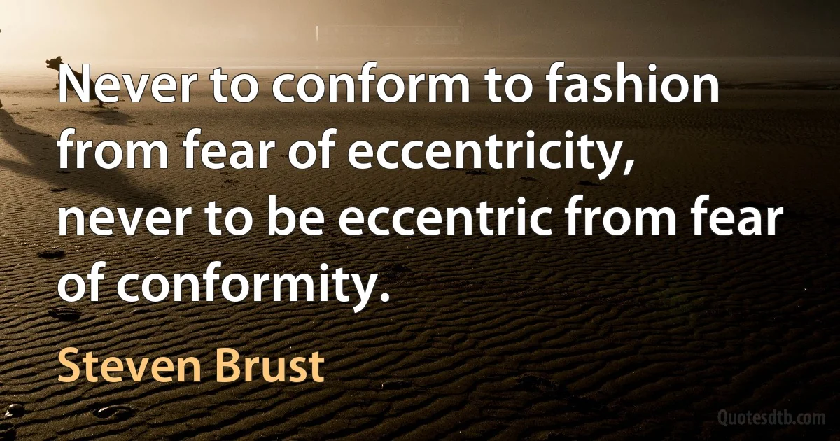 Never to conform to fashion from fear of eccentricity, never to be eccentric from fear of conformity. (Steven Brust)