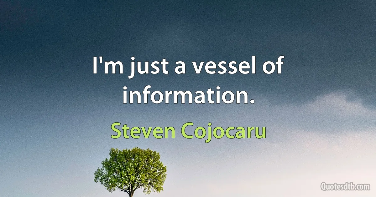 I'm just a vessel of information. (Steven Cojocaru)