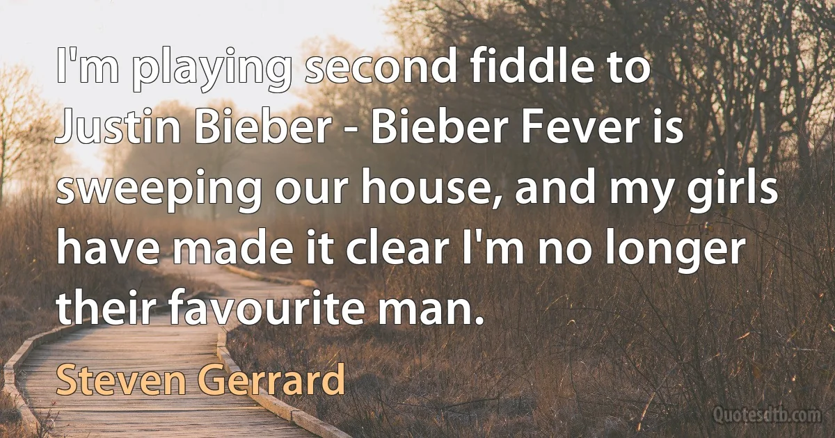 I'm playing second fiddle to Justin Bieber - Bieber Fever is sweeping our house, and my girls have made it clear I'm no longer their favourite man. (Steven Gerrard)