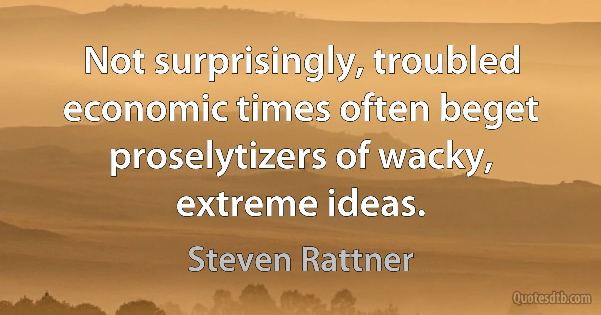 Not surprisingly, troubled economic times often beget proselytizers of wacky, extreme ideas. (Steven Rattner)