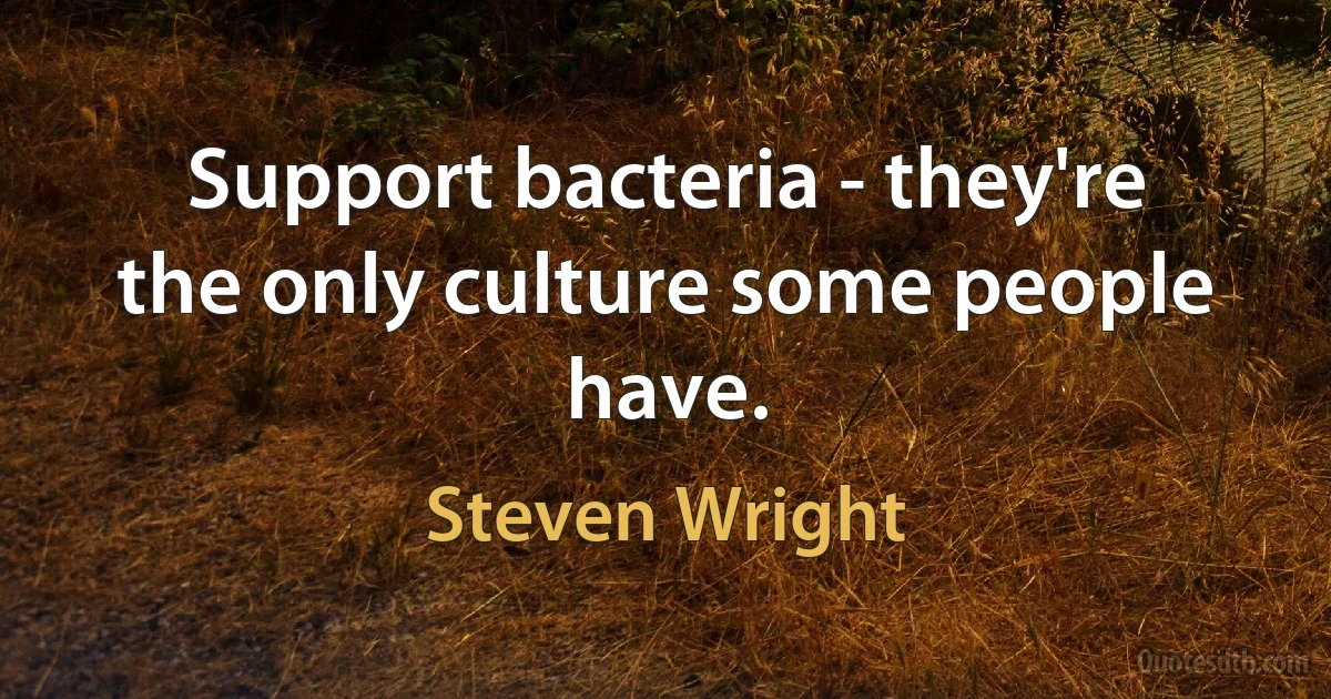 Support bacteria - they're the only culture some people have. (Steven Wright)