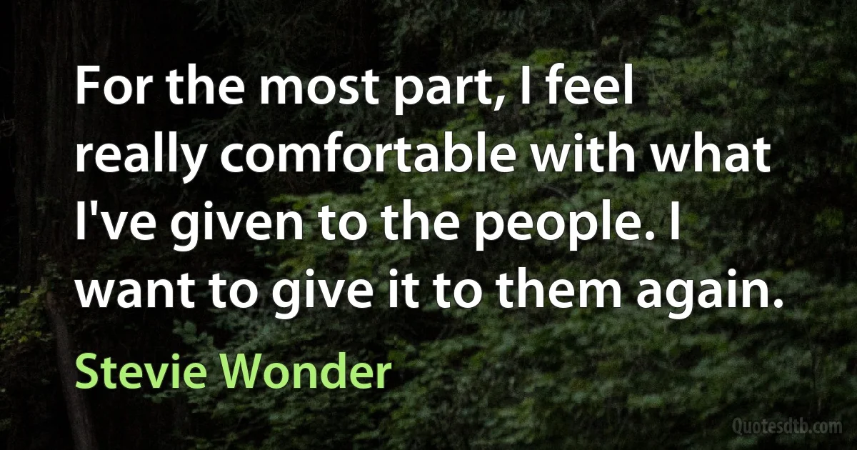 For the most part, I feel really comfortable with what I've given to the people. I want to give it to them again. (Stevie Wonder)