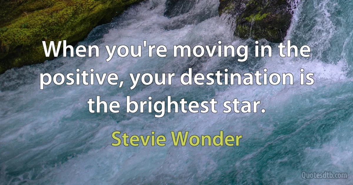 When you're moving in the positive, your destination is the brightest star. (Stevie Wonder)