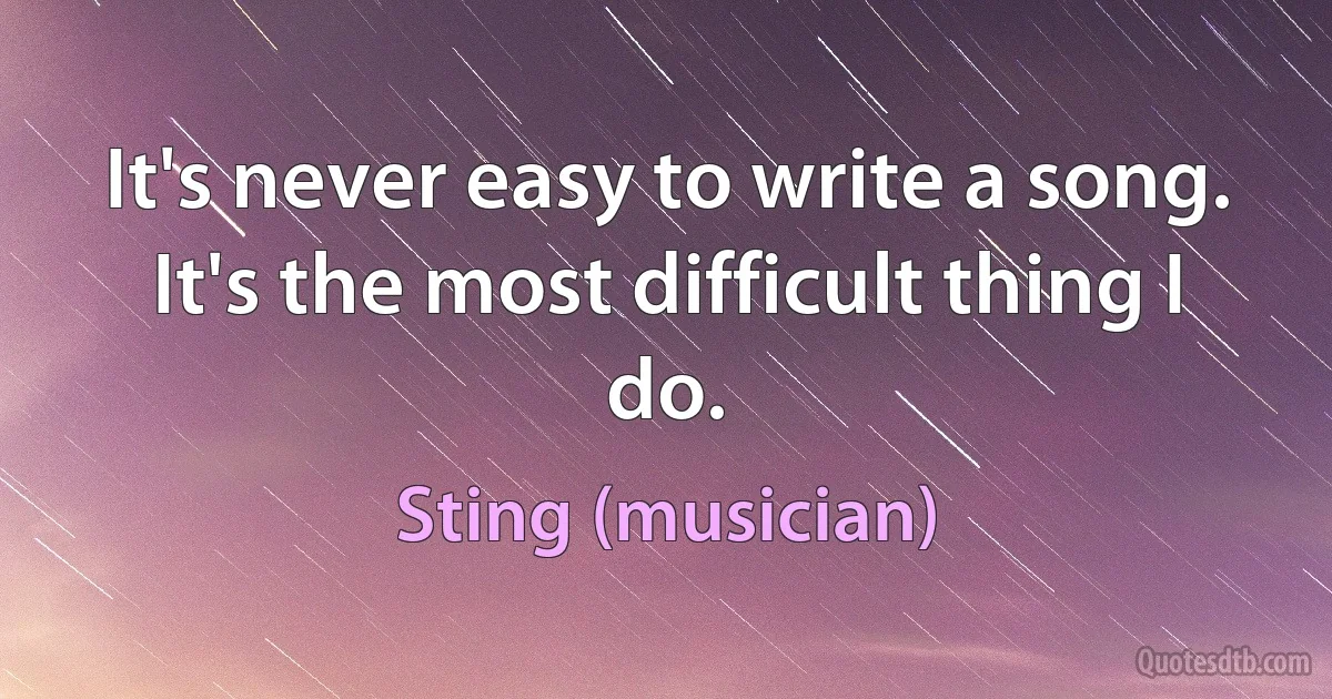 It's never easy to write a song. It's the most difficult thing I do. (Sting (musician))